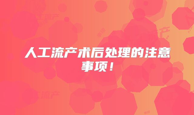 人工流产术后处理的注意事项！