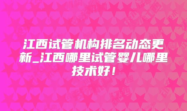 江西试管机构排名动态更新_江西哪里试管婴儿哪里技术好!