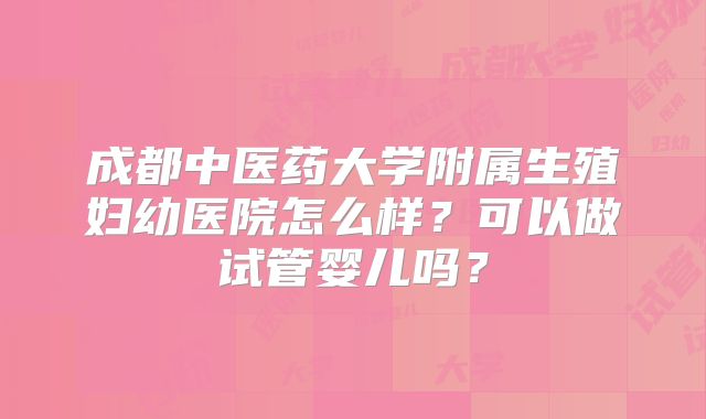 成都中医药大学附属生殖妇幼医院怎么样?可以做试管婴儿吗?