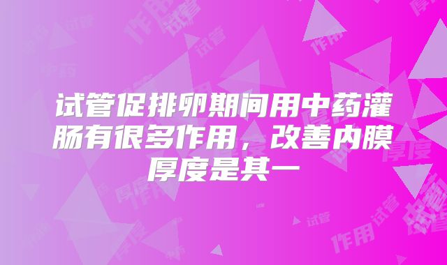 试管促排卵期间用中药灌肠有很多作用，改善内膜厚度是其一