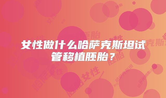 女性做什么哈萨克斯坦试管移植胚胎？