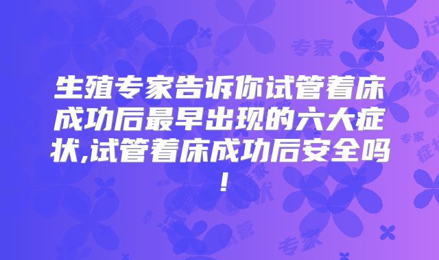 生殖专家告诉你试管着床成功后最早出现的六大症状,试管着床成功后安全吗！