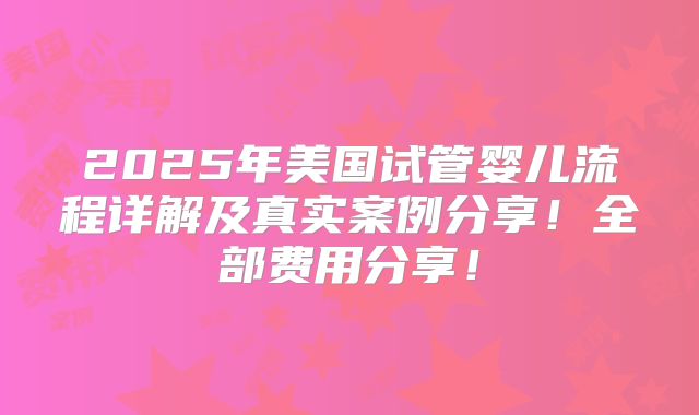 2025年美国试管婴儿流程详解及真实案例分享！全部费用分享！