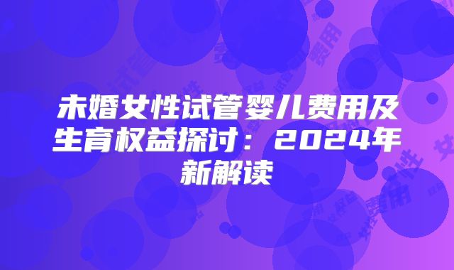 未婚女性试管婴儿费用及生育权益探讨：2024年新解读