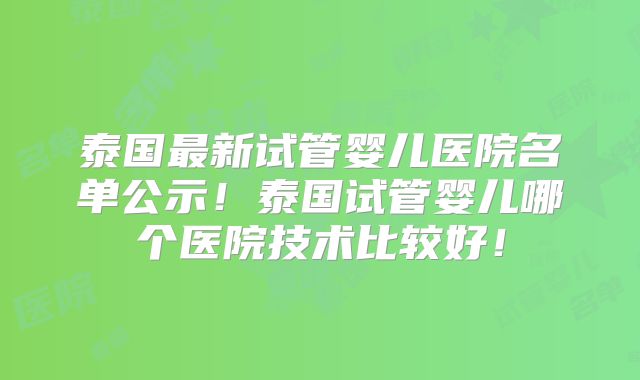 泰国最新试管婴儿医院名单公示!泰国试管婴儿哪个医院技术比较好!