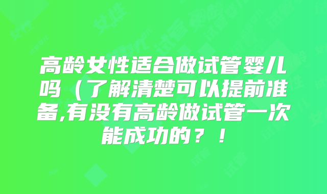 高龄女性适合做试管婴儿吗(了解清楚可以提前准备,有没有高龄做试管一次能成功的?!