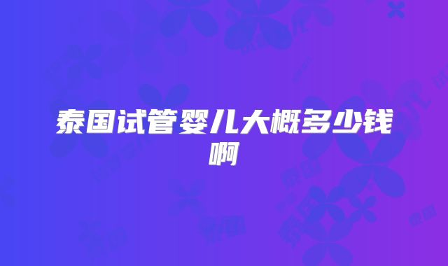 泰国试管婴儿大概多少钱啊