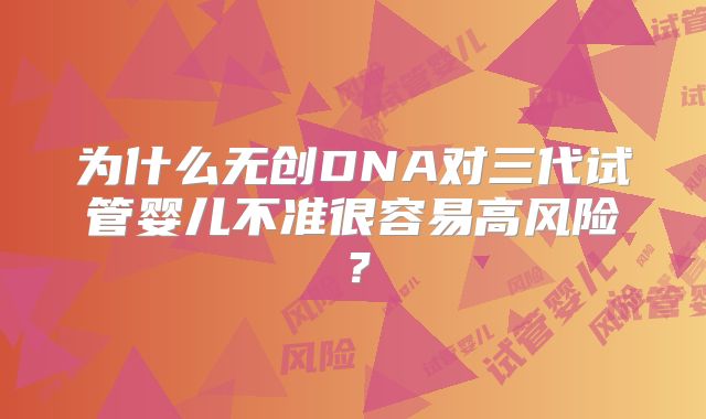 为什么无创DNA对三代试管婴儿不准很容易高风险？
