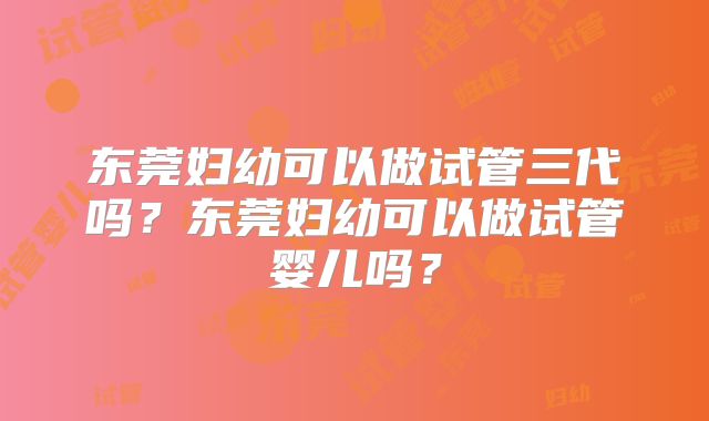东莞妇幼可以做试管三代吗？东莞妇幼可以做试管婴儿吗？
