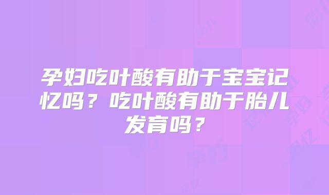 孕妇吃叶酸有助于宝宝记忆吗?吃叶酸有助于胎儿发育吗?