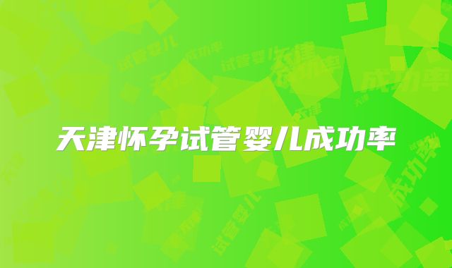 天津怀孕试管婴儿成功率