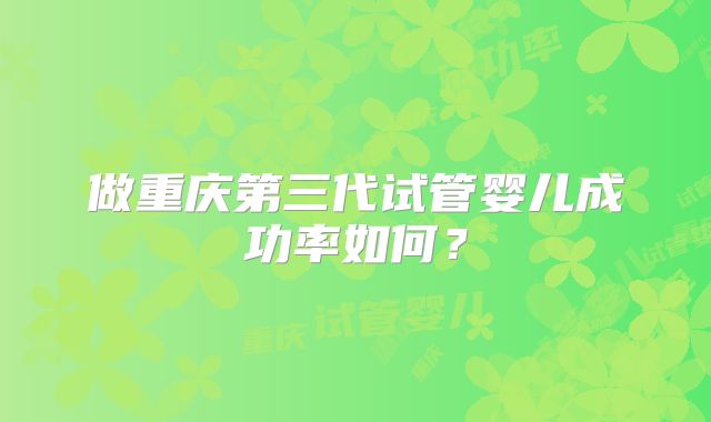 做重庆第三代试管婴儿成功率如何?