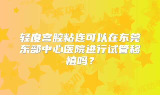 轻度宫腔粘连可以在东莞东部中心医院进行试管移植吗？