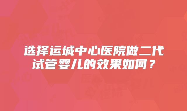 选择运城中心医院做二代试管婴儿的效果如何？