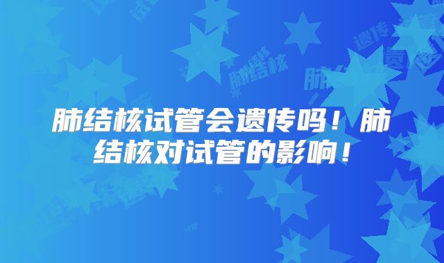 肺结核试管会遗传吗!肺结核对试管的影响!