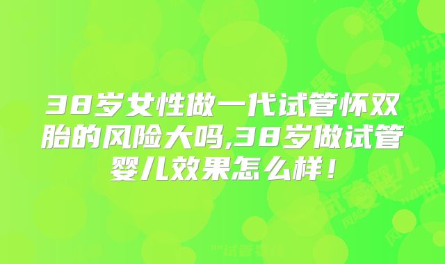 38岁女性做一代试管怀双胎的风险大吗,38岁做试管婴儿效果怎么样！