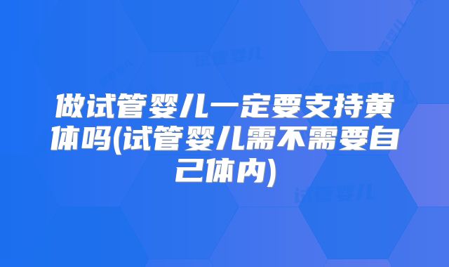 做试管婴儿一定要支持黄体吗(试管婴儿需不需要自己体内)
