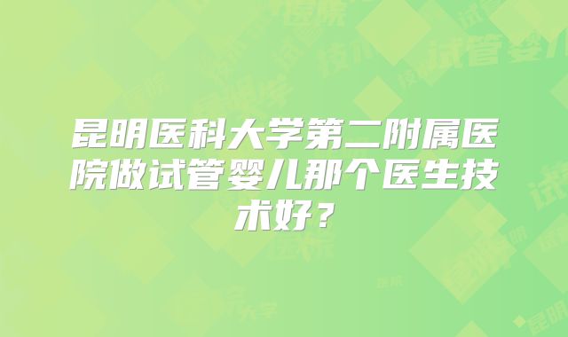 昆明医科大学第二附属医院做试管婴儿那个医生技术好?