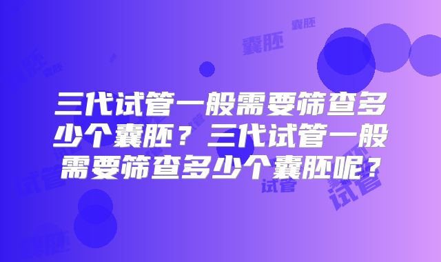 三代试管一般需要筛查多少个囊胚？三代试管一般需要筛查多少个囊胚呢？