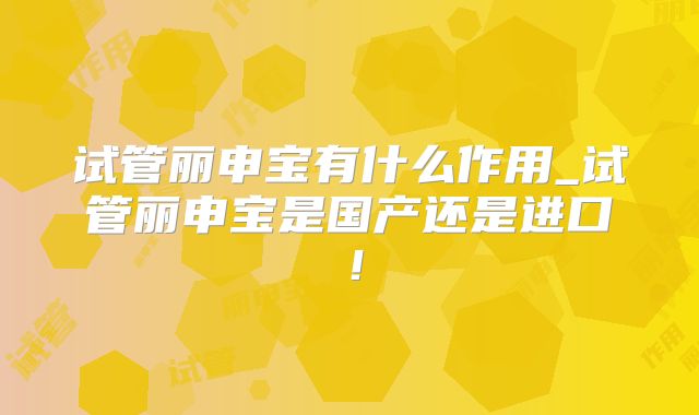 试管丽申宝有什么作用_试管丽申宝是国产还是进口！