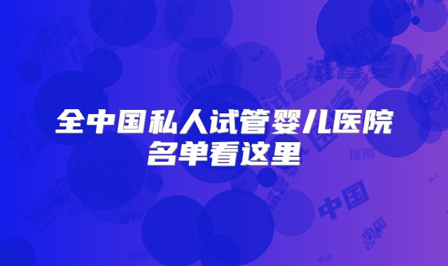 全中国私人试管婴儿医院名单看这里