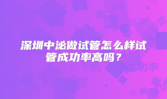 深圳中泌做试管怎么样试管成功率高吗？