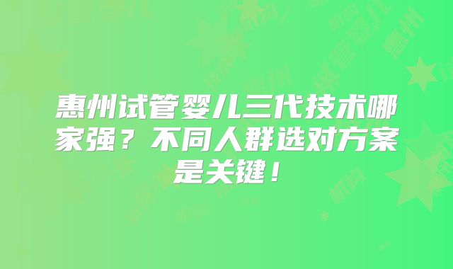 惠州试管婴儿三代技术哪家强?不同人群选对方案是关键!