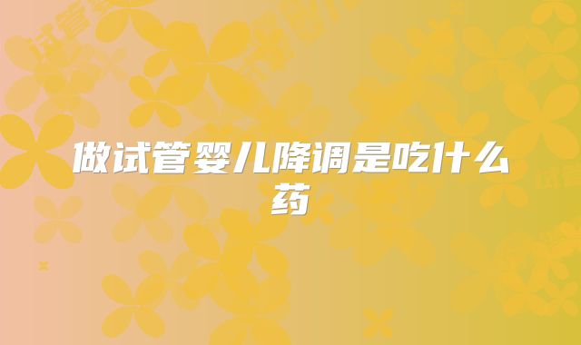 做试管婴儿降调是吃什么药