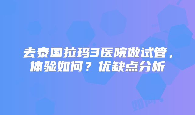 去泰国拉玛3医院做试管，体验如何？优缺点分析