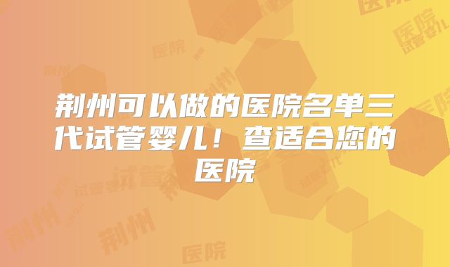 荆州可以做的医院名单三代试管婴儿！查适合您的医院