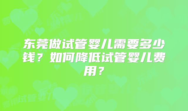 东莞做试管婴儿需要多少钱？如何降低试管婴儿费用？