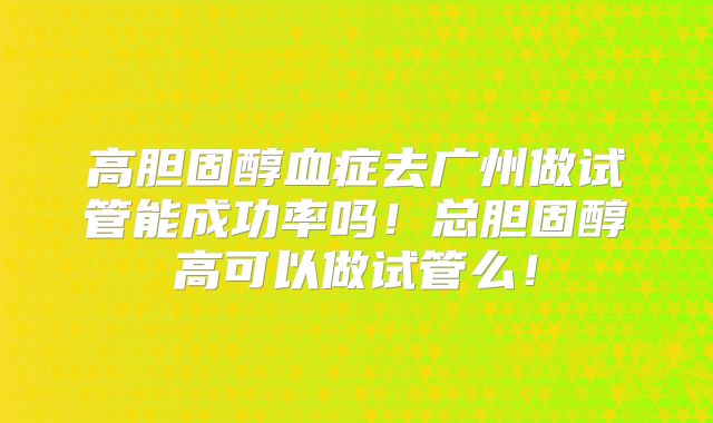 高胆固醇血症去广州做试管能成功率吗！总胆固醇高可以做试管么！
