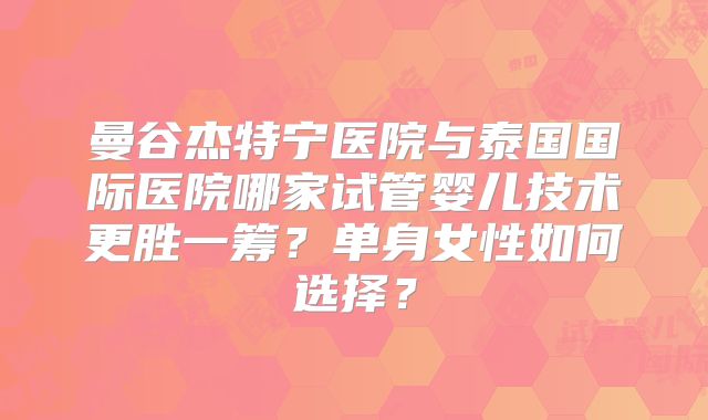 曼谷杰特宁医院与泰国国际医院哪家试管婴儿技术更胜一筹？单身女性如何选择？