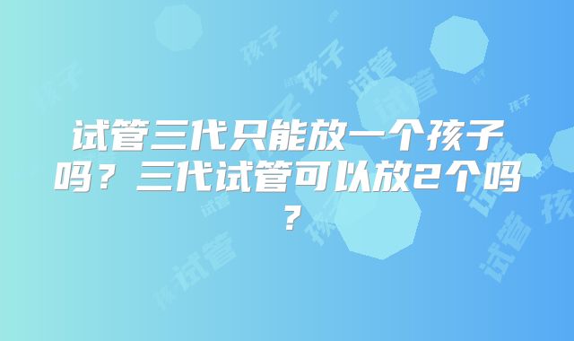 试管三代只能放一个孩子吗?三代试管可以放2个吗?