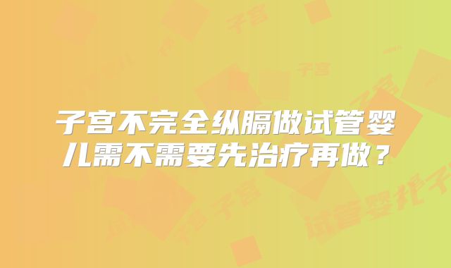 子宫不完全纵膈做试管婴儿需不需要先治疗再做？
