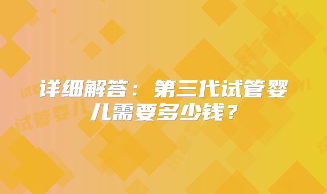 详细解答：第三代试管婴儿需要多少钱？