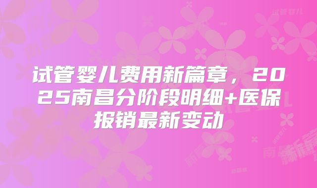 试管婴儿费用新篇章，2025南昌分阶段明细+医保报销最新变动
