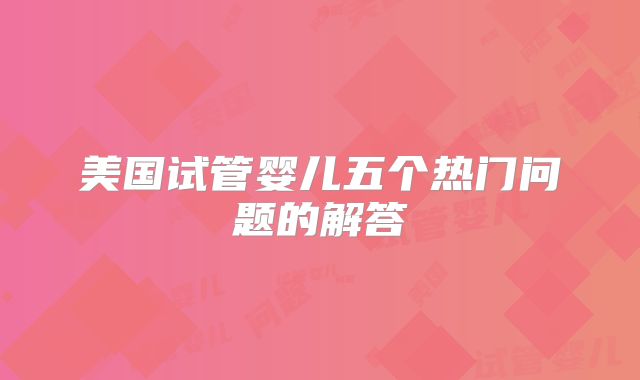 美国试管婴儿五个热门问题的解答