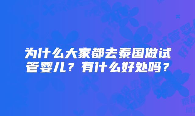 为什么大家都去泰国做试管婴儿?有什么好处吗?