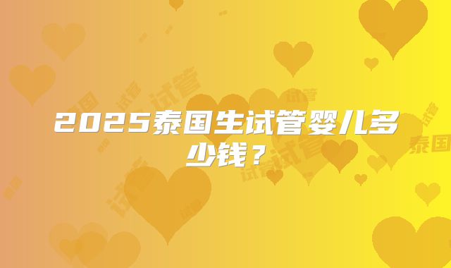 2025泰国生试管婴儿多少钱？