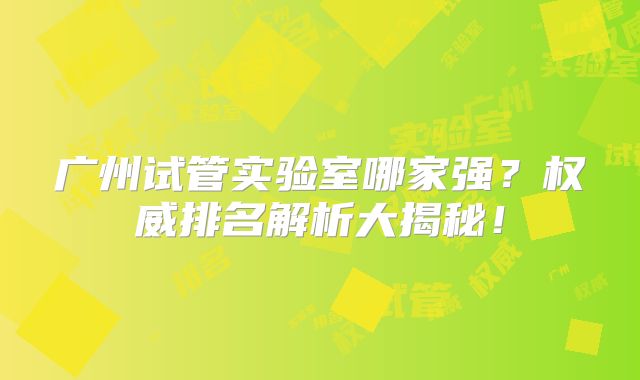 广州试管实验室哪家强？权威排名解析大揭秘！
