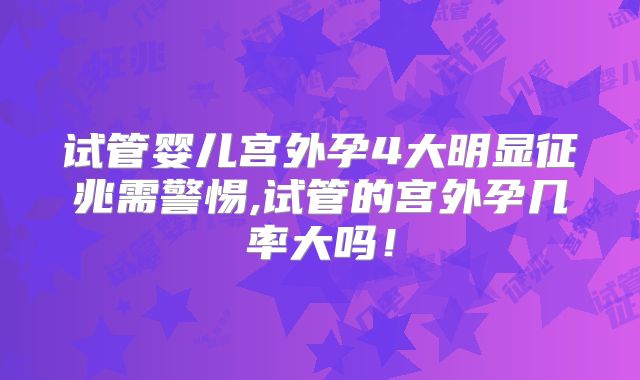 试管婴儿宫外孕4大明显征兆需警惕,试管的宫外孕几率大吗!