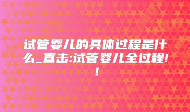 试管婴儿的具体过程是什么_直击:试管婴儿全过程!！