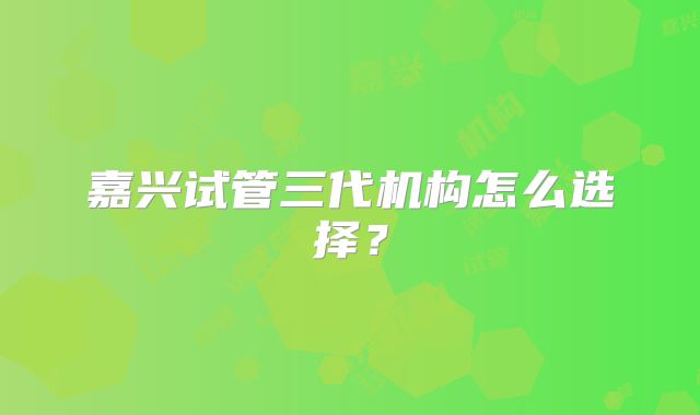 嘉兴试管三代机构怎么选择？