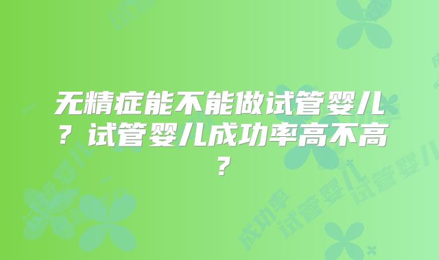 无精症能不能做试管婴儿?试管婴儿成功率高不高?