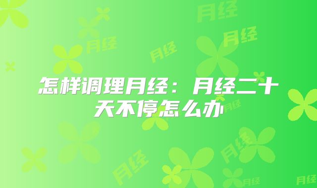 怎样调理月经：月经二十天不停怎么办