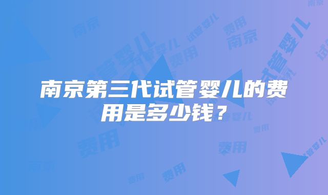 南京第三代试管婴儿的费用是多少钱？