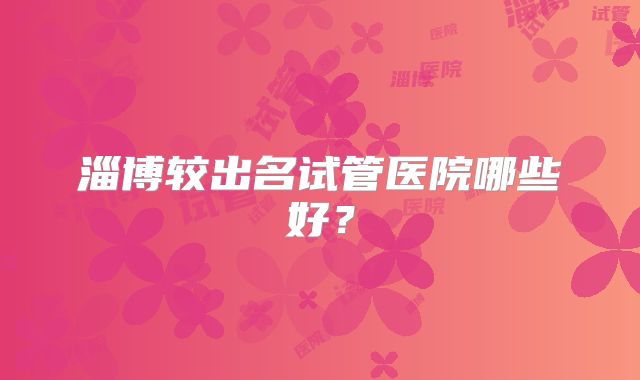 淄博较出名试管医院哪些好?
