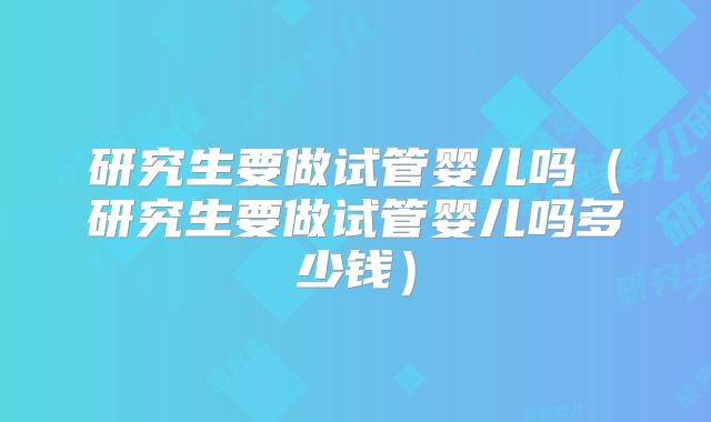 研究生要做试管婴儿吗(研究生要做试管婴儿吗多少钱)