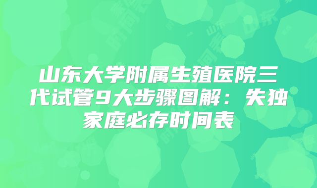 山东大学附属生殖医院三代试管9大步骤图解：失独家庭必存时间表